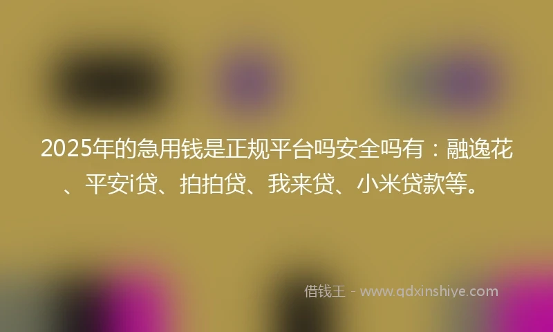 2025年的急用钱是正规平台吗安全吗有：融逸花、平安i贷、拍拍贷、我来贷、小米贷款等。