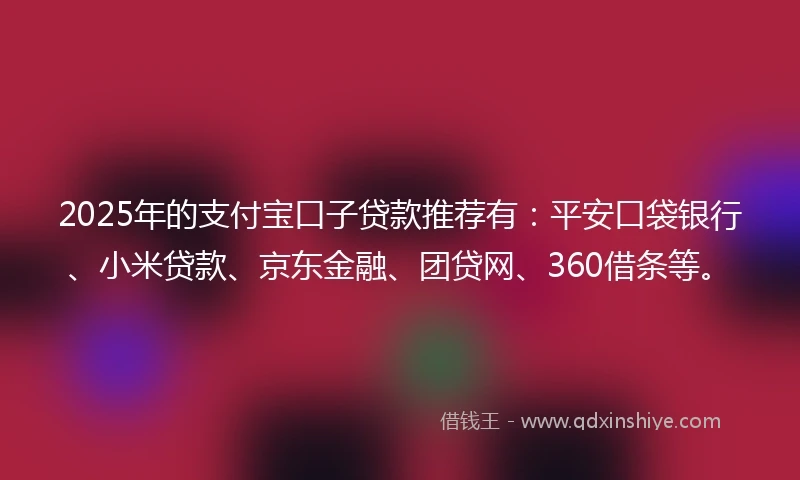 2025年的支付宝口子贷款推荐有：平安口袋银行、小米贷款、京东金融、团贷网、360借条等。