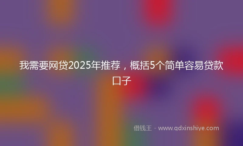 我需要网贷2025年推荐，概括5个简单容易贷款口子