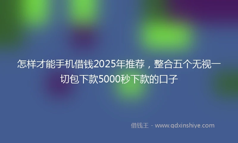 怎样才能手机借钱2025年推荐，整合五个无视一切包下款5000秒下款的口子