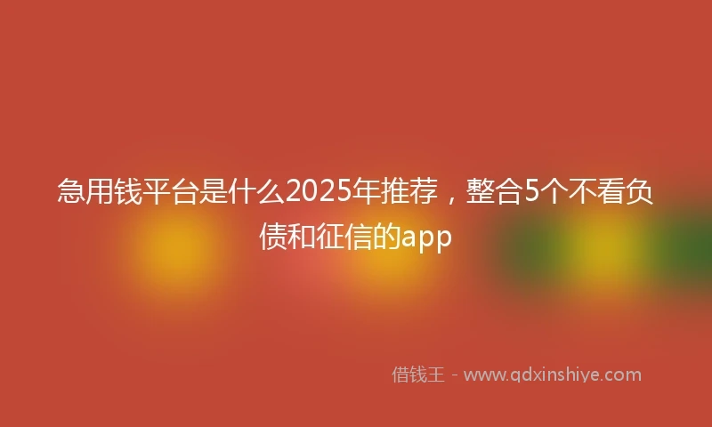 急用钱平台是什么2025年推荐，整合5个不看负债和征信的app