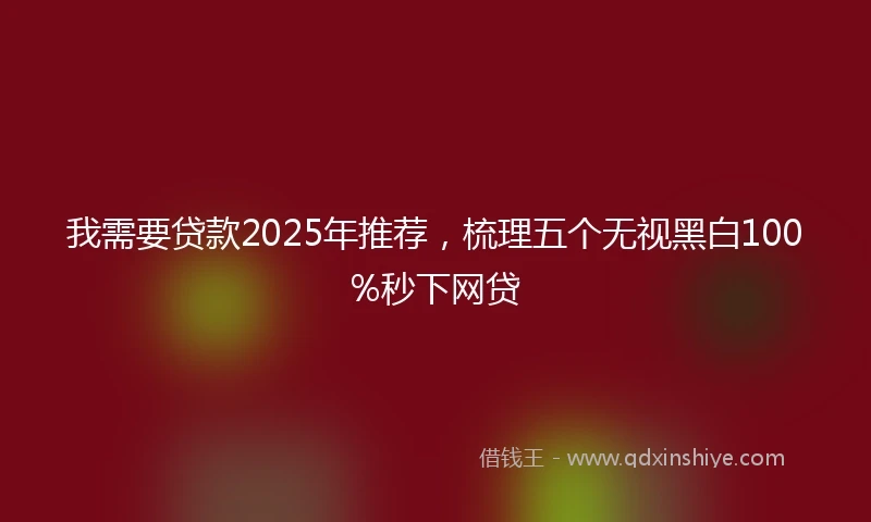 我需要贷款2025年推荐，梳理五个无视黑白100%秒下网贷
