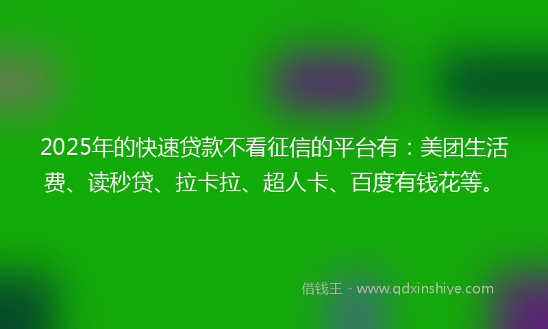 2025年的快速贷款不看征信的平台有：美团生活费、读秒贷、拉卡拉、超人卡、百度有钱花等。