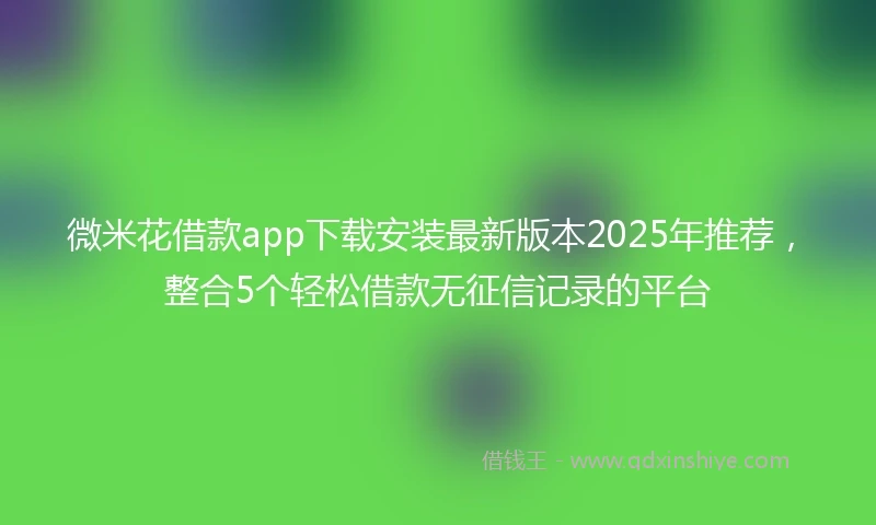 微米花借款app下载安装最新版本2025年推荐，整合5个轻松借款无征信记录的平台