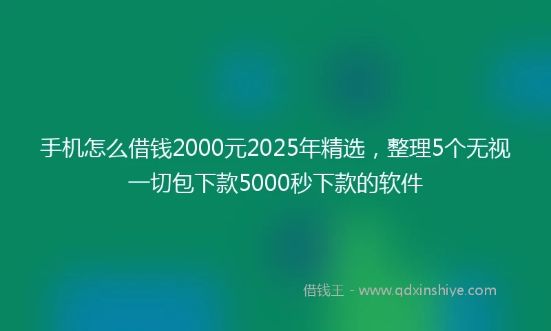 手机怎么借钱2000元2025年精选，整理5个无视一切包下款5000秒下款的软件