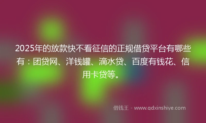 2025年的放款快不看征信的正规借贷平台有哪些有：团贷网、洋钱罐、滴水贷、百度有钱花、信用卡贷等。