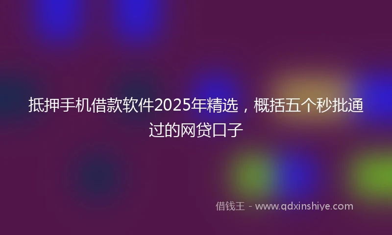 抵押手机借款软件2025年精选，概括五个秒批通过的网贷口子