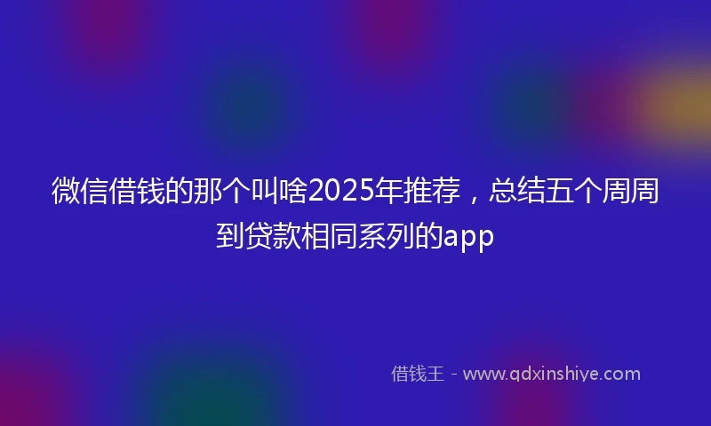 微信借钱的那个叫啥2025年推荐，总结五个周周到贷款相同系列的app