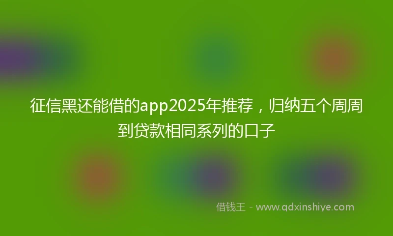 征信黑还能借的app2025年推荐，归纳五个周周到贷款相同系列的口子