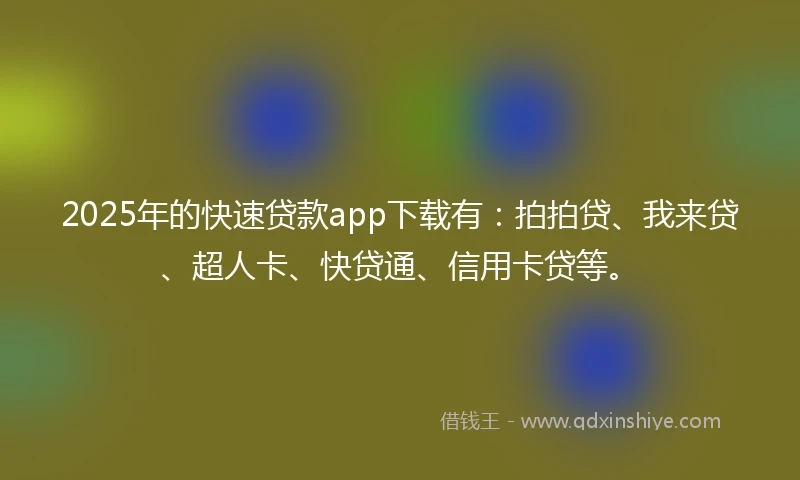 2025年的快速贷款app下载有：拍拍贷、我来贷、超人卡、快贷通、信用卡贷等。