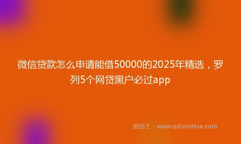 微信贷款怎么申请能借50000的2025年精选，罗列5个网贷黑户必过app