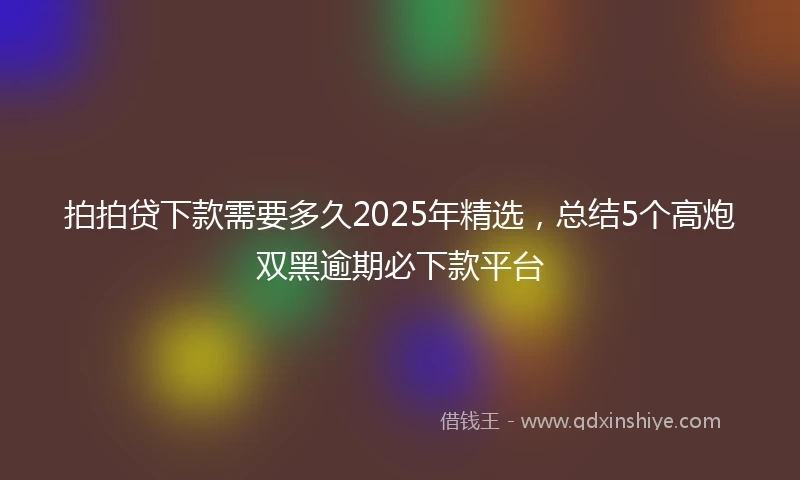拍拍贷下款需要多久2025年精选，总结5个高炮双黑逾期必下款平台