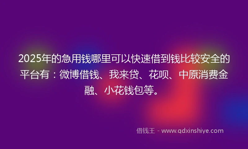 2025年的急用钱哪里可以快速借到钱比较安全的平台有：微博借钱、我来贷、花呗、中原消费金融、小花钱包等。