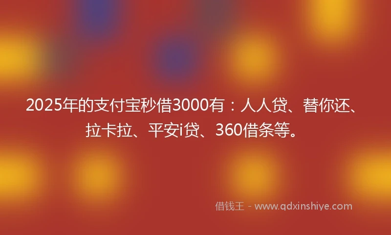 2025年的支付宝秒借3000有：人人贷、替你还、拉卡拉、平安i贷、360借条等。