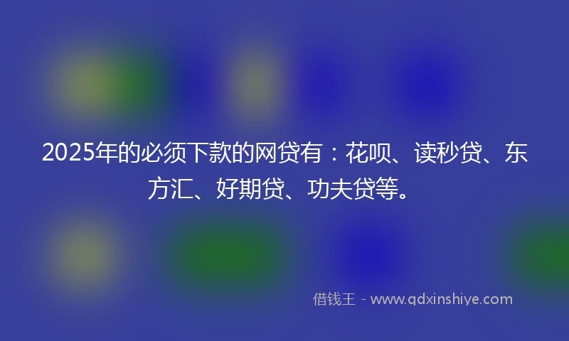 2025年的必须下款的网贷有：花呗、读秒贷、东方汇、好期贷、功夫贷等。