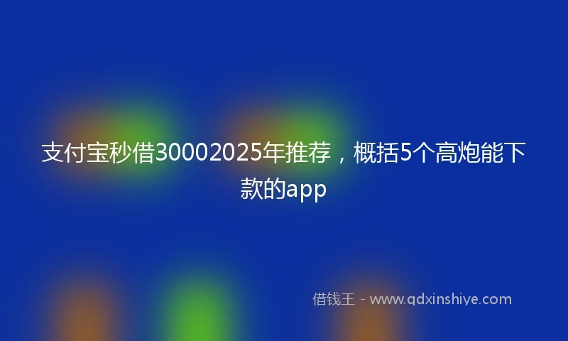 支付宝秒借30002025年推荐，概括5个高炮能下款的app