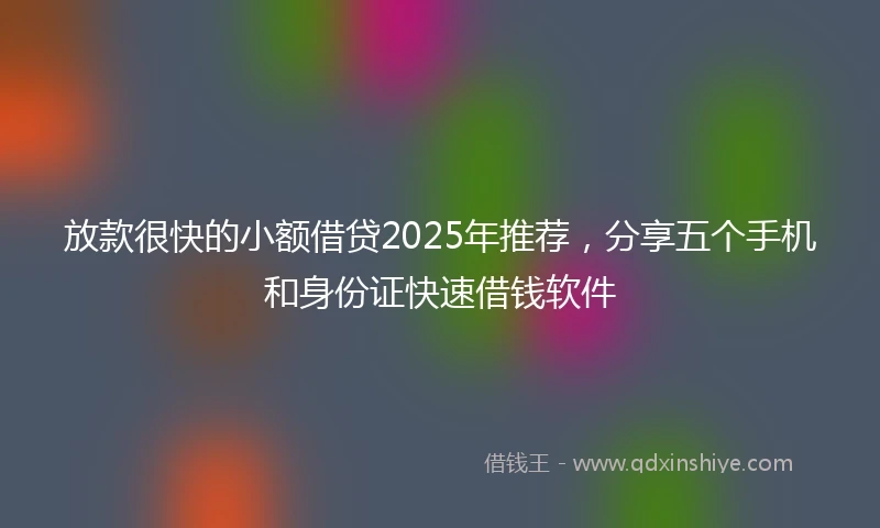 放款很快的小额借贷2025年推荐，分享五个手机和身份证快速借钱软件