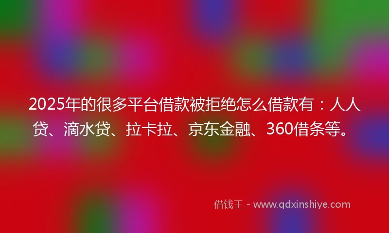 2025年的很多平台借款被拒绝怎么借款有：人人贷、滴水贷、拉卡拉、京东金融、360借条等。