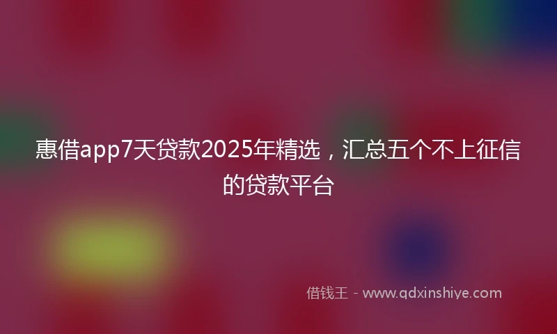 惠借app7天贷款2025年精选，汇总五个不上征信的贷款平台
