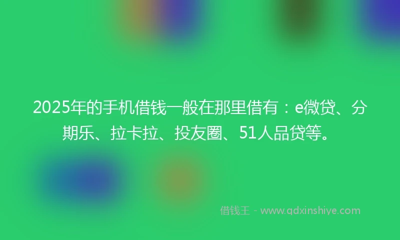 2025年的手机借钱一般在那里借有：e微贷、分期乐、拉卡拉、投友圈、51人品贷等。