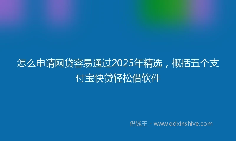 怎么申请网贷容易通过2025年精选，概括五个支付宝快贷轻松借软件