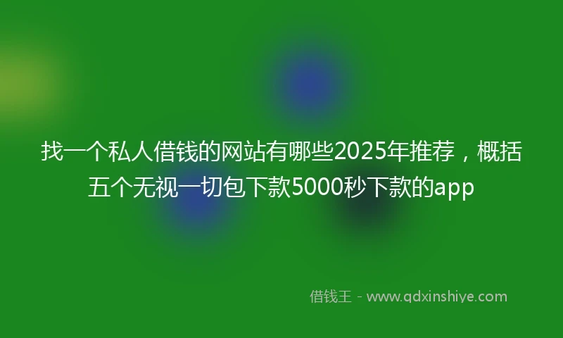 找一个私人借钱的网站有哪些2025年推荐，概括五个无视一切包下款5000秒下款的app