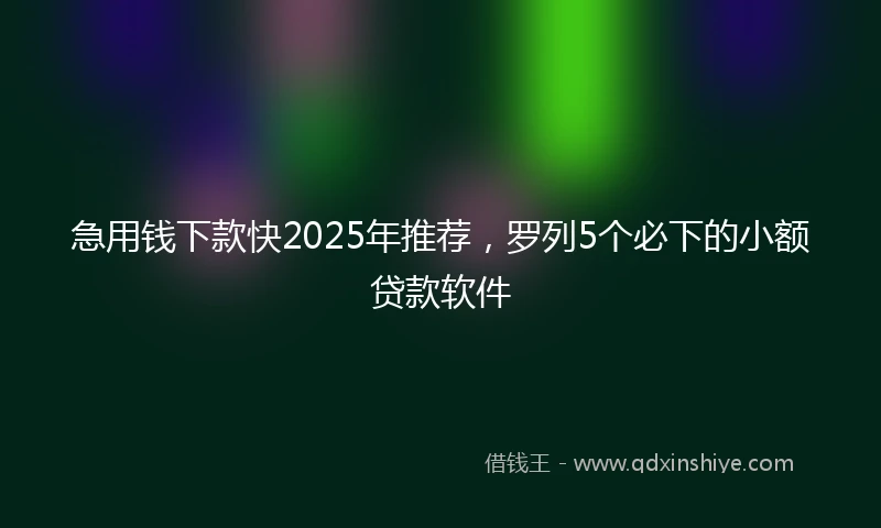 急用钱下款快2025年推荐，罗列5个必下的小额贷款软件