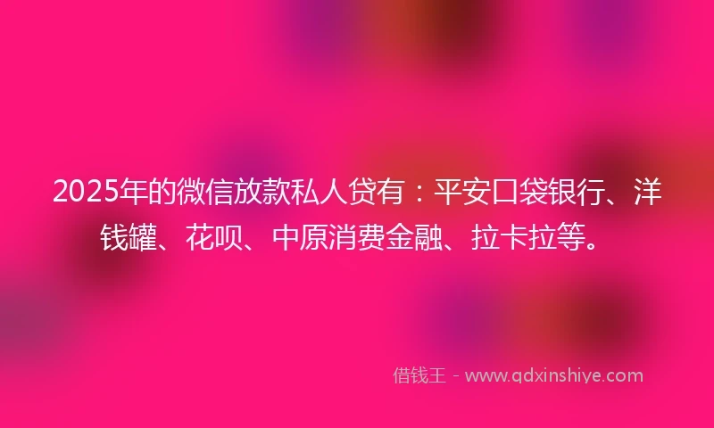 2025年的微信放款私人贷有：平安口袋银行、洋钱罐、花呗、中原消费金融、拉卡拉等。