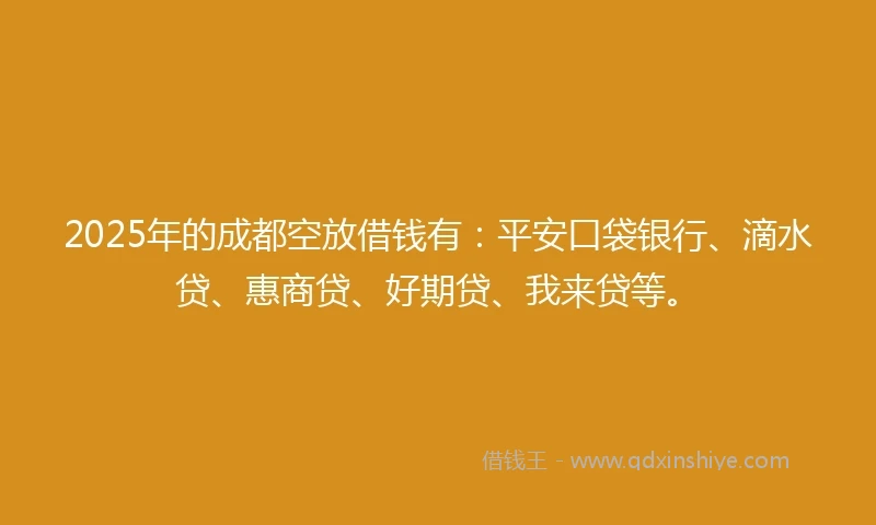 2025年的成都空放借钱有：平安口袋银行、滴水贷、惠商贷、好期贷、我来贷等。