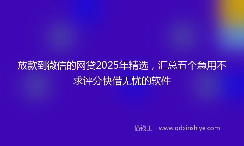 放款到微信的网贷2025年精选，汇总五个急用不求评分快借无忧的软件