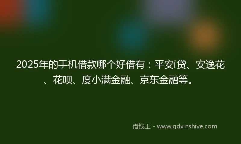 2025年的手机借款哪个好借有：平安i贷、安逸花、花呗、度小满金融、京东金融等。