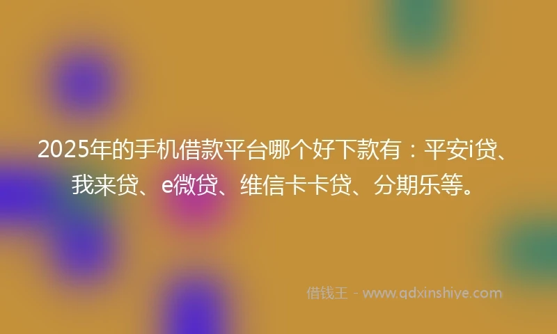 2025年的手机借款平台哪个好下款有：平安i贷、我来贷、e微贷、维信卡卡贷、分期乐等。