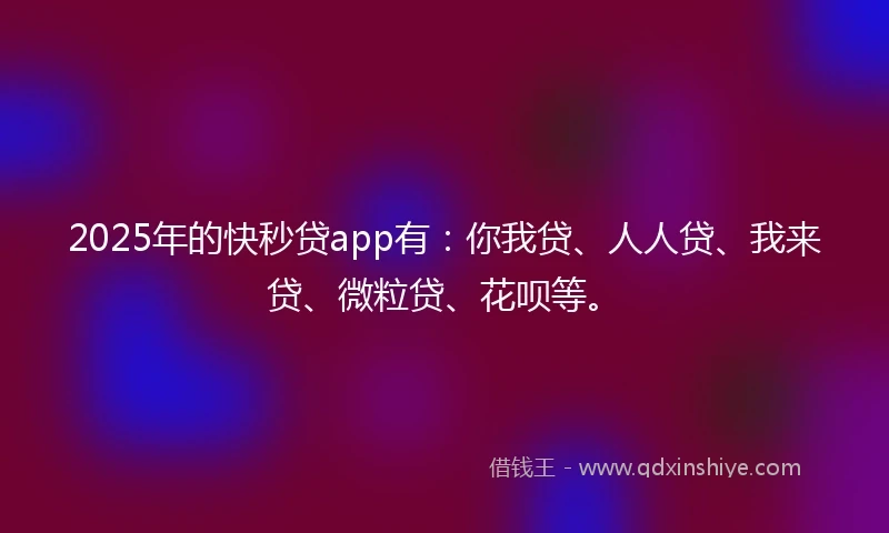 2025年的快秒贷app有：你我贷、人人贷、我来贷、微粒贷、花呗等。