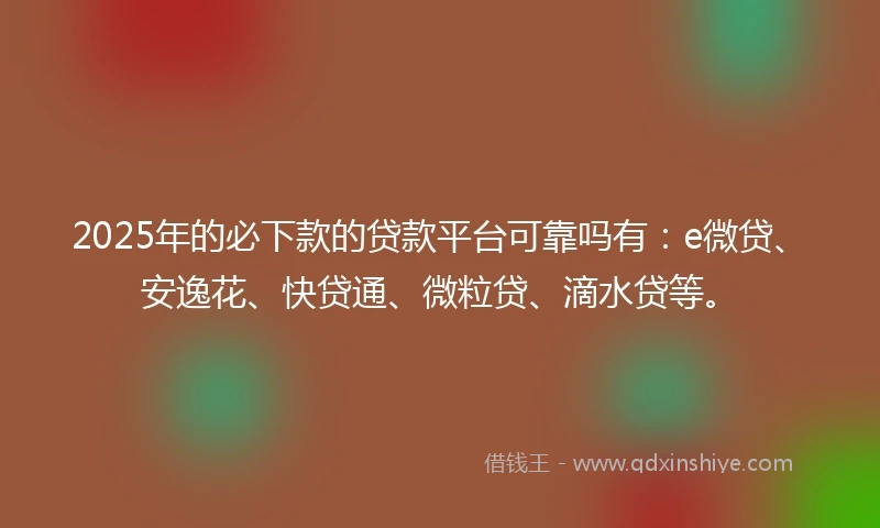 2025年的必下款的贷款平台可靠吗有：e微贷、安逸花、快贷通、微粒贷、滴水贷等。