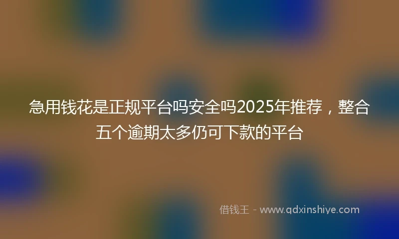 急用钱花是正规平台吗安全吗2025年推荐，整合五个逾期太多仍可下款的平台