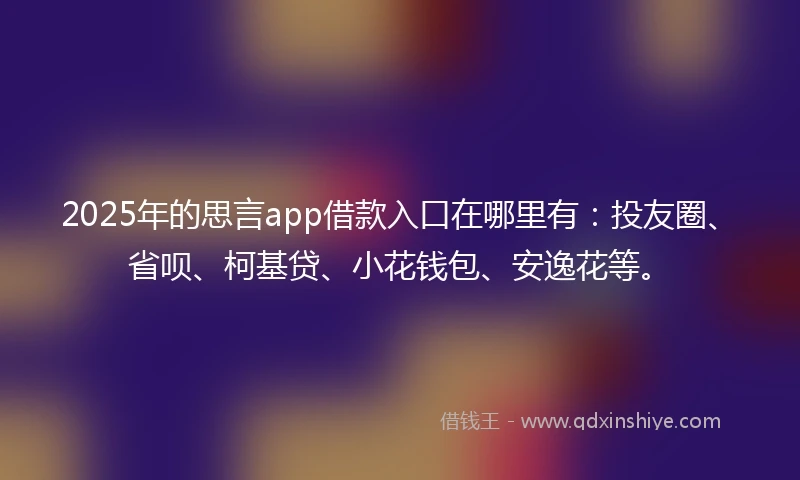 2025年的思言app借款入口在哪里有：投友圈、省呗、柯基贷、小花钱包、安逸花等。