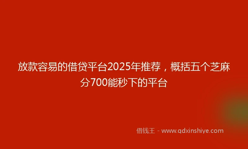 放款容易的借贷平台2025年推荐，概括五个芝麻分700能秒下的平台