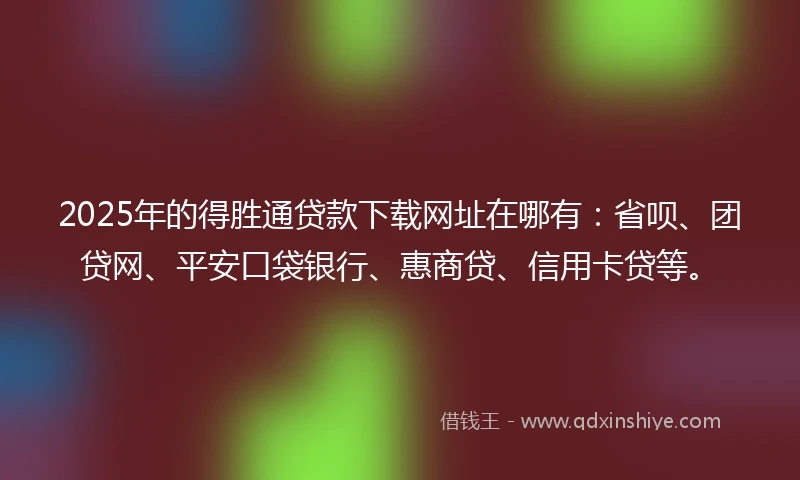 2025年的得胜通贷款下载网址在哪有：省呗、团贷网、平安口袋银行、惠商贷、信用卡贷等。