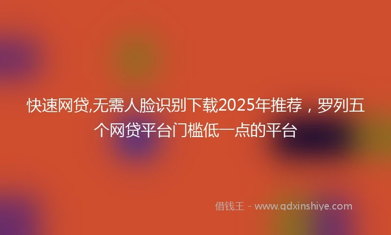 快速网贷,无需人脸识别下载2025年推荐，罗列五个网贷平台门槛低一点的平台