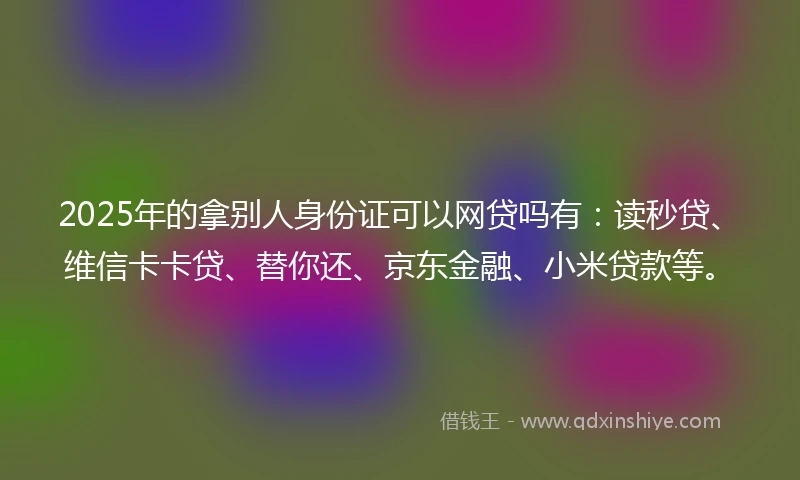 2025年的拿别人身份证可以网贷吗有：读秒贷、维信卡卡贷、替你还、京东金融、小米贷款等。