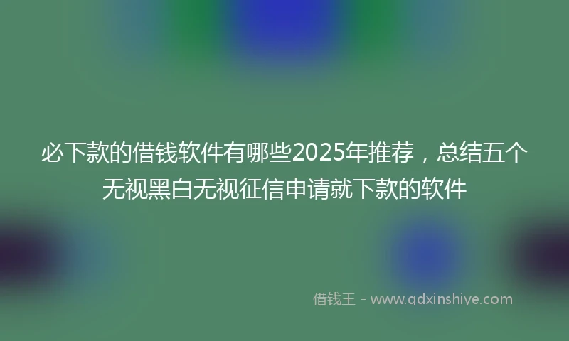 必下款的借钱软件有哪些2025年推荐，总结五个无视黑白无视征信申请就下款的软件