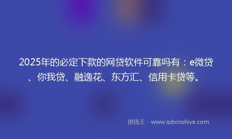 2025年的必定下款的网贷软件可靠吗有：e微贷、你我贷、融逸花、东方汇、信用卡贷等。