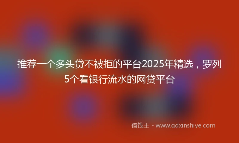 推荐一个多头贷不被拒的平台2025年精选，罗列5个看银行流水的网贷平台