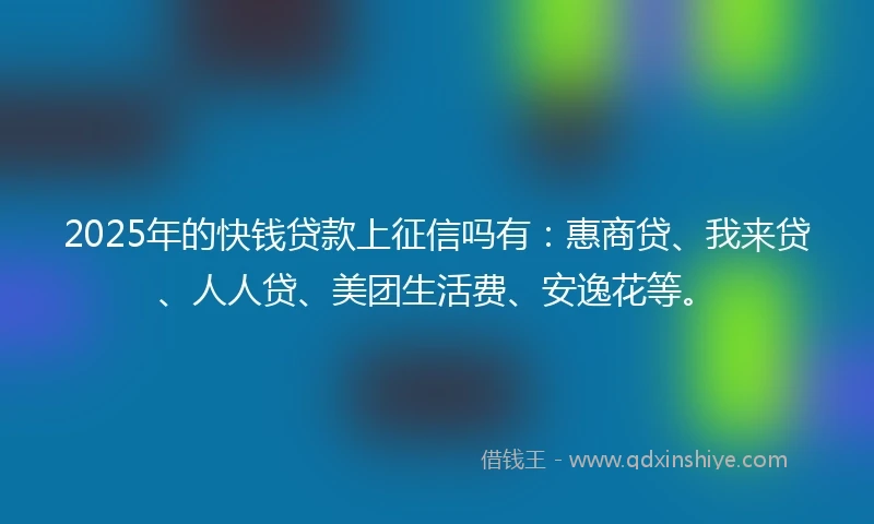 2025年的快钱贷款上征信吗有：惠商贷、我来贷、人人贷、美团生活费、安逸花等。