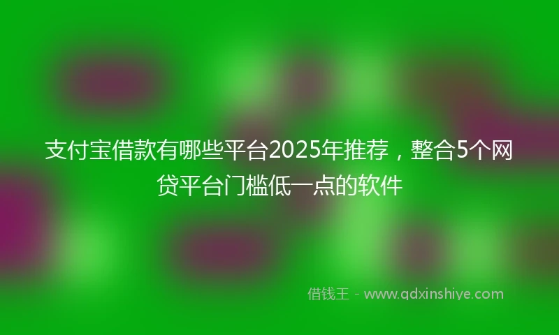 支付宝借款有哪些平台2025年推荐，整合5个网贷平台门槛低一点的软件