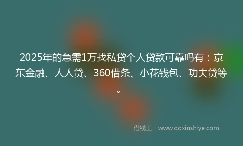 2025年的急需1万找私贷个人贷款可靠吗有：京东金融、人人贷、360借条、小花钱包、功夫贷等。