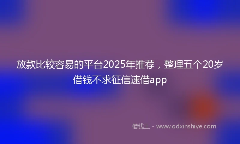 放款比较容易的平台2025年推荐,整理五个20岁借钱不求征信速借app