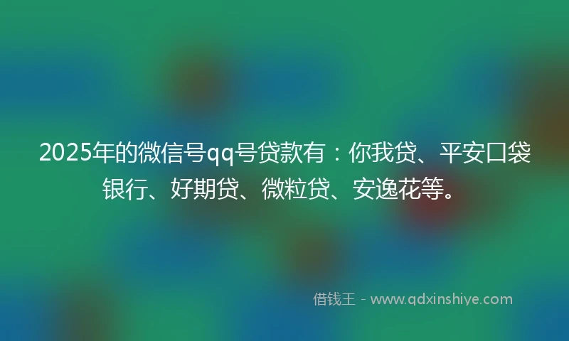2025年的微信号qq号贷款有：你我贷、平安口袋银行、好期贷、微粒贷、安逸花等。