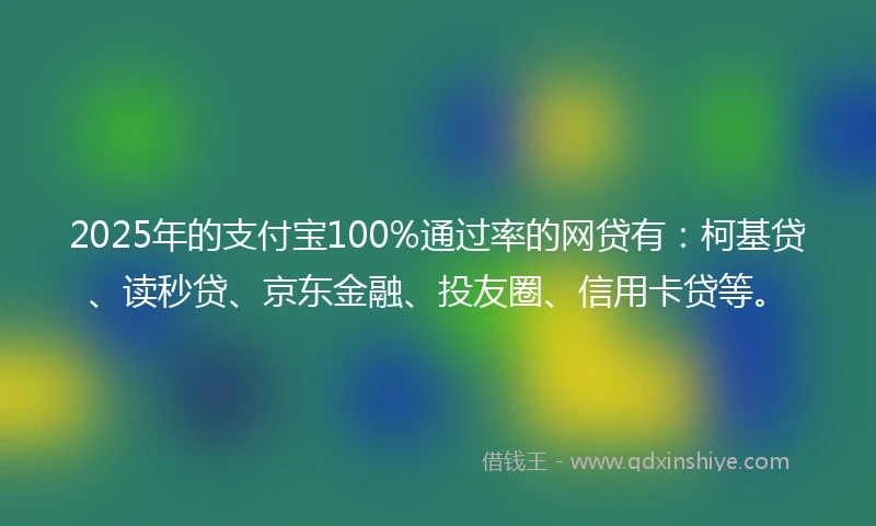 2025年的支付宝100%通过率的网贷有：柯基贷、读秒贷、京东金融、投友圈、信用卡贷等。