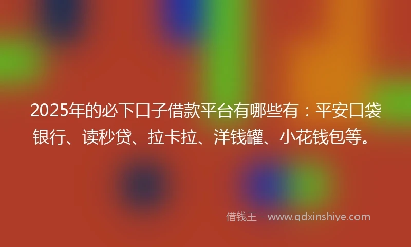 2025年的必下口子借款平台有哪些有:平安口袋银行、读秒贷、拉卡拉、洋钱罐、小花钱包等。